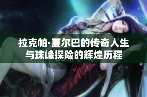 拉克帕·夏尔巴的传奇人生与珠峰探险的辉煌历程
