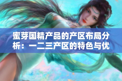 蜜芽国精产品的产区布局分析：一二三产区的特色与优势