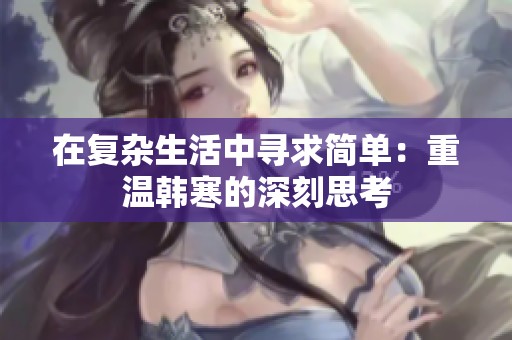 在复杂生活中寻求简单：重温韩寒的深刻思考
