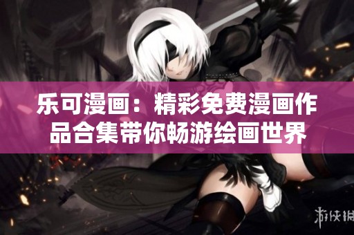乐可漫画：精彩免费漫画作品合集带你畅游绘画世界