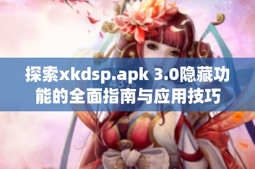 探索xkdsp.apk 3.0隐藏功能的全面指南与应用技巧