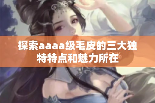 探索aaaa级毛皮的三大独特特点和魅力所在