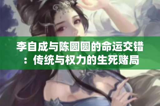 李自成与陈圆圆的命运交错：传统与权力的生死赌局