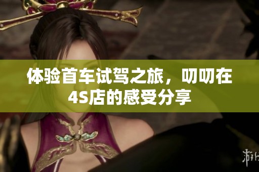 体验首车试驾之旅，叨叨在4S店的感受分享