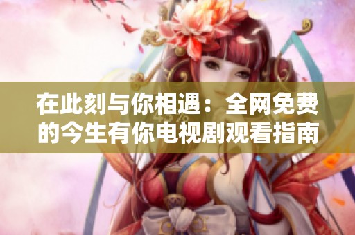 在此刻与你相遇：全网免费的今生有你电视剧观看指南