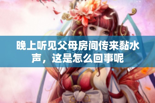 晚上听见父母房间传来黏水声，这是怎么回事呢