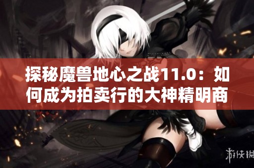 探秘魔兽地心之战11.0：如何成为拍卖行的大神精明商人