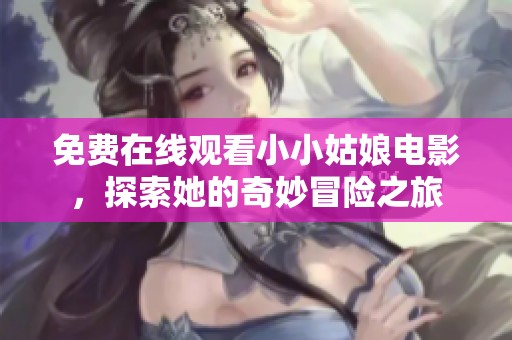免费在线观看小小姑娘电影，探索她的奇妙冒险之旅