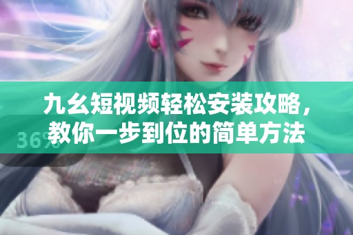 九幺短视频轻松安装攻略，教你一步到位的简单方法