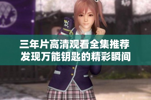 三年片高清观看全集推荐 发现万能钥匙的精彩瞬间