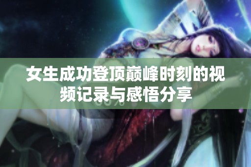 女生成功登顶巅峰时刻的视频记录与感悟分享