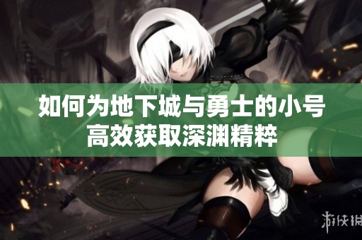 如何为地下城与勇士的小号高效获取深渊精粹