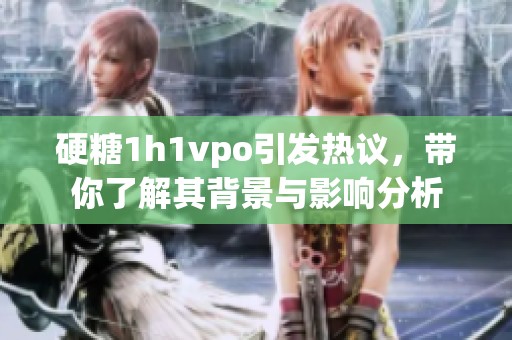硬糖1h1vpo引发热议，带你了解其背景与影响分析
