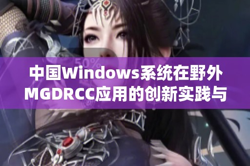 中国Windows系统在野外MGDRCC应用的创新实践与探索