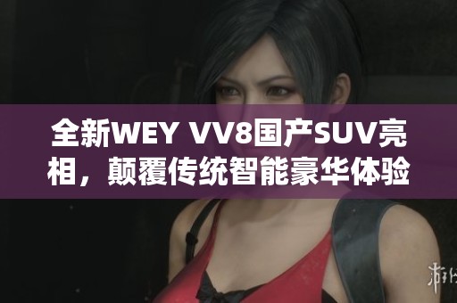 全新WEY VV8国产SUV亮相，颠覆传统智能豪华体验