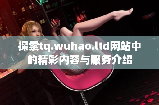 探索tq.wuhao.ltd网站中的精彩内容与服务介绍