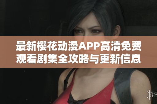 最新樱花动漫APP高清免费观看剧集全攻略与更新信息