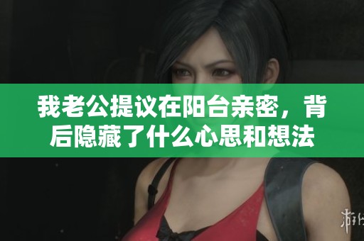 我老公提议在阳台亲密，背后隐藏了什么心思和想法