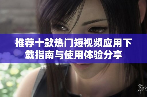 推荐十款热门短视频应用下载指南与使用体验分享