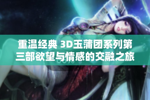重温经典 3D玉蒲团系列第三部欲望与情感的交融之旅
