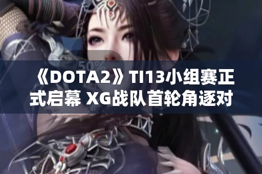 《DOTA2》TI13小组赛正式启幕 XG战队首轮角逐对手揭幕