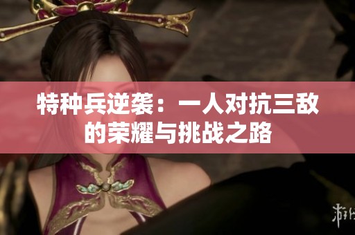 特种兵逆袭：一人对抗三敌的荣耀与挑战之路