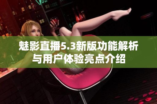 魅影直播5.3新版功能解析与用户体验亮点介绍