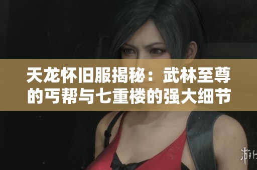 天龙怀旧服揭秘：武林至尊的丐帮与七重楼的强大细节