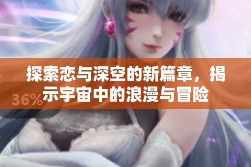 探索恋与深空的新篇章，揭示宇宙中的浪漫与冒险
