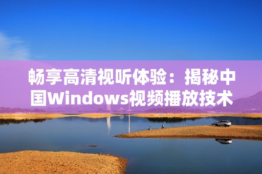 畅享高清视听体验：揭秘中国Windows视频播放技术的崛起