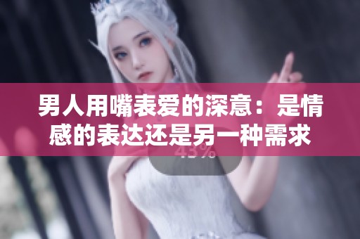 男人用嘴表爱的深意：是情感的表达还是另一种需求
