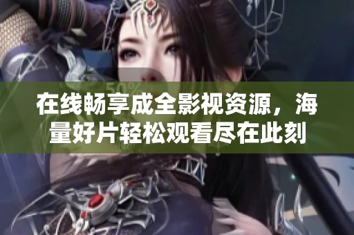 在线畅享成全影视资源，海量好片轻松观看尽在此刻