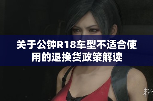 关于公钟R18车型不适合使用的退换货政策解读