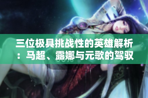 三位极具挑战性的英雄解析：马超、露娜与元歌的驾驭困难之路