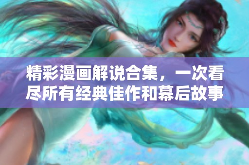 精彩漫画解说合集，一次看尽所有经典佳作和幕后故事