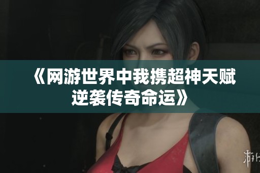《网游世界中我携超神天赋逆袭传奇命运》