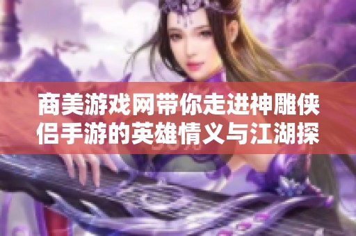 商美游戏网带你走进神雕侠侣手游的英雄情义与江湖探险