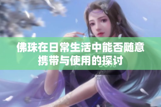 佛珠在日常生活中能否随意携带与使用的探讨