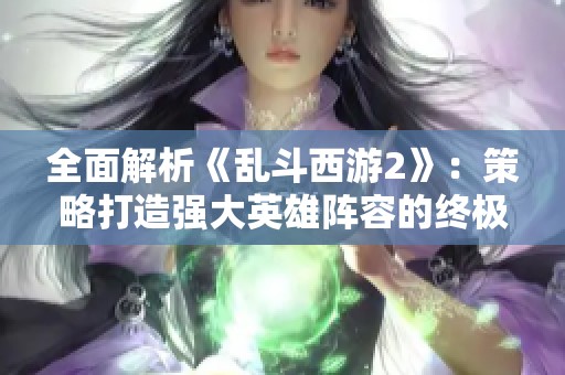全面解析《乱斗西游2》：策略打造强大英雄阵容的终极指南