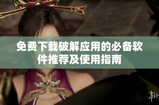 免费下载破解应用的必备软件推荐及使用指南