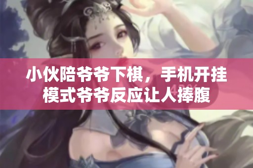 小伙陪爷爷下棋，手机开挂模式爷爷反应让人捧腹