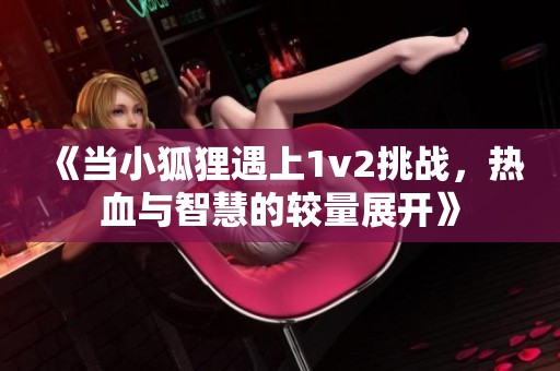 《当小狐狸遇上1v2挑战，热血与智慧的较量展开》