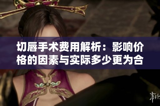 切唇手术费用解析：影响价格的因素与实际多少更为合理