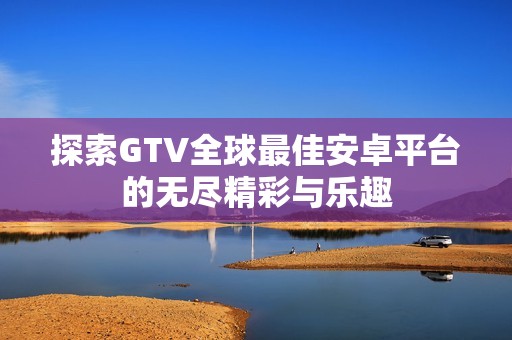 探索GTV全球最佳安卓平台的无尽精彩与乐趣
