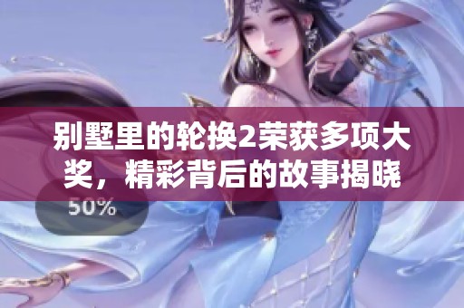 别墅里的轮换2荣获多项大奖，精彩背后的故事揭晓