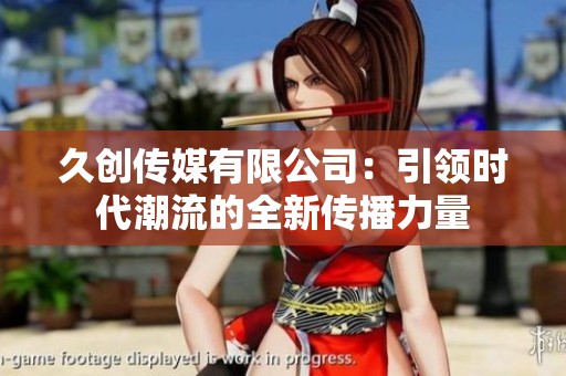 久创传媒有限公司：引领时代潮流的全新传播力量
