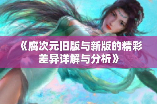 《腐次元旧版与新版的精彩差异详解与分析》