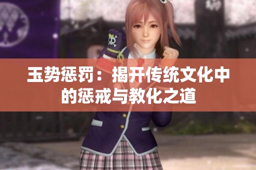 玉势惩罚：揭开传统文化中的惩戒与教化之道