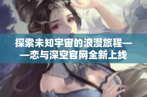 探索未知宇宙的浪漫旅程——恋与深空官网全新上线