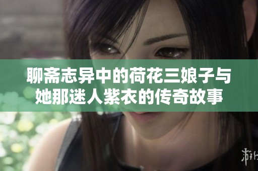 聊斋志异中的荷花三娘子与她那迷人紫衣的传奇故事